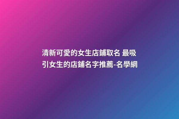 清新可愛的女生店鋪取名 最吸引女生的店鋪名字推薦-名學網-第1張-店鋪起名-玄機派
